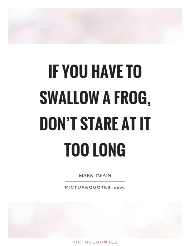 If you have to swallow a frog, don't stare at it too long Picture Quote #1