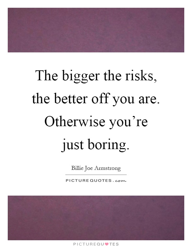 The bigger the risks, the better off you are. Otherwise you're just boring Picture Quote #1