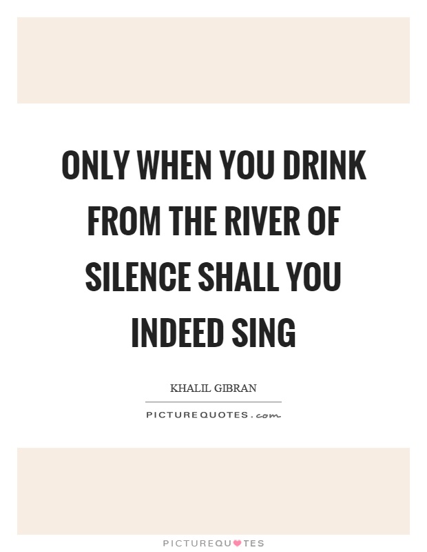 Only when you drink from the river of silence shall you indeed sing Picture Quote #1