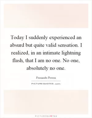 Today I suddenly experienced an absurd but quite valid sensation. I realized, in an intimate lightning flash, that I am no one. No one, absolutely no one Picture Quote #1