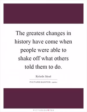 The greatest changes in history have come when people were able to shake off what others told them to do Picture Quote #1