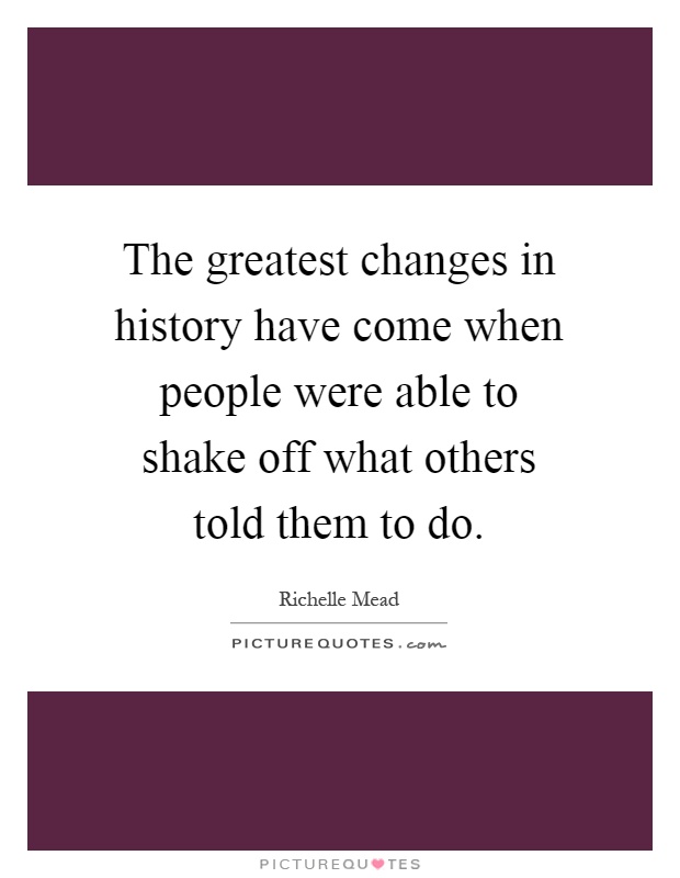 The greatest changes in history have come when people were able to shake off what others told them to do Picture Quote #1