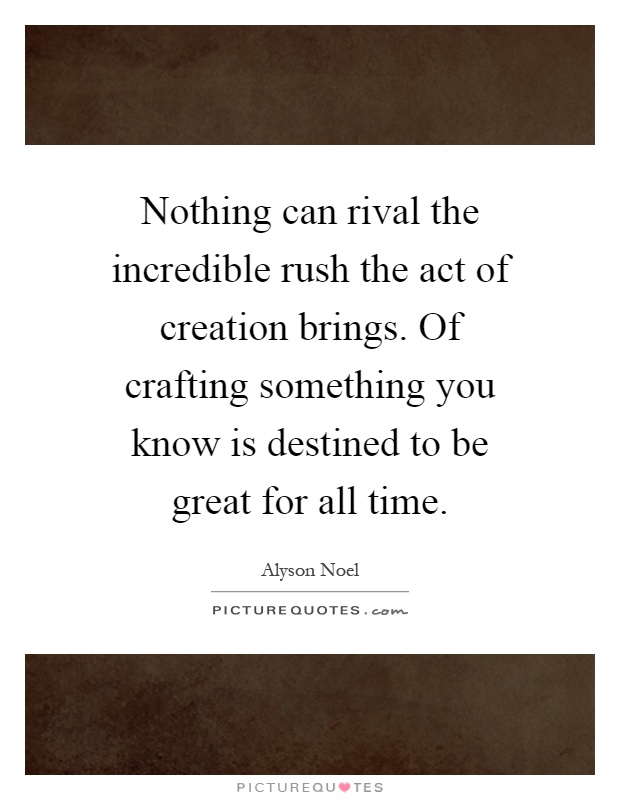 Nothing can rival the incredible rush the act of creation brings. Of crafting something you know is destined to be great for all time Picture Quote #1