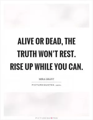 Alive or dead, the truth won’t rest. Rise up while you can Picture Quote #1