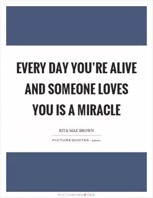 Every day you’re alive and someone loves you is a miracle Picture Quote #1