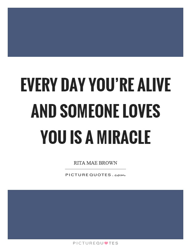Every day you're alive and someone loves you is a miracle Picture Quote #1