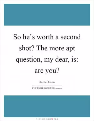 So he’s worth a second shot? The more apt question, my dear, is: are you? Picture Quote #1