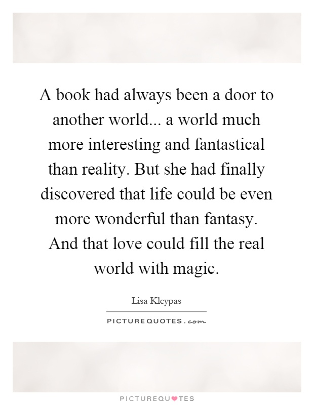 A book had always been a door to another world... a world much more interesting and fantastical than reality. But she had finally discovered that life could be even more wonderful than fantasy. And that love could fill the real world with magic Picture Quote #1