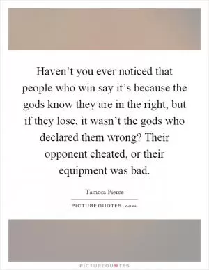 Haven’t you ever noticed that people who win say it’s because the gods know they are in the right, but if they lose, it wasn’t the gods who declared them wrong? Their opponent cheated, or their equipment was bad Picture Quote #1