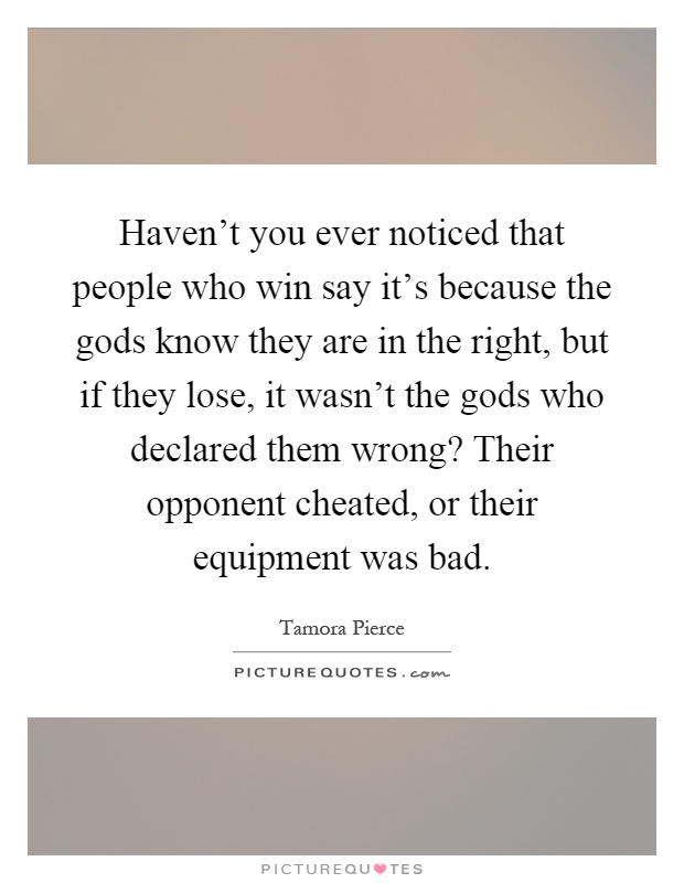 Haven't you ever noticed that people who win say it's because the gods know they are in the right, but if they lose, it wasn't the gods who declared them wrong? Their opponent cheated, or their equipment was bad Picture Quote #1