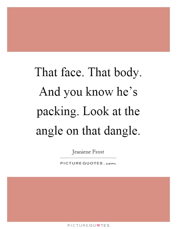 That face. That body. And you know he's packing. Look at the angle on that dangle Picture Quote #1