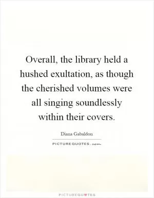 Overall, the library held a hushed exultation, as though the cherished volumes were all singing soundlessly within their covers Picture Quote #1