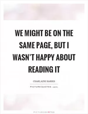 We might be on the same page, but I wasn’t happy about reading it Picture Quote #1