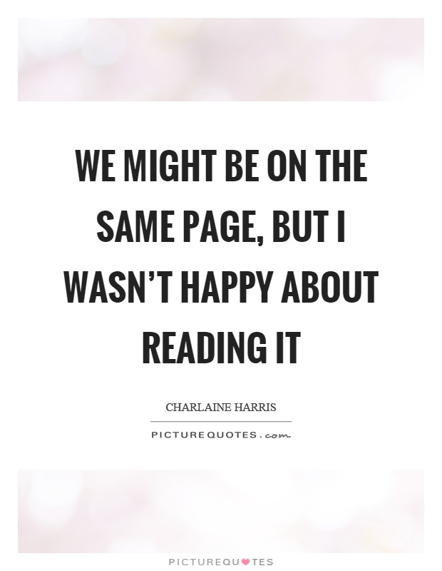 We might be on the same page, but I wasn't happy about reading it Picture Quote #1