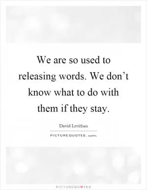 We are so used to releasing words. We don’t know what to do with them if they stay Picture Quote #1