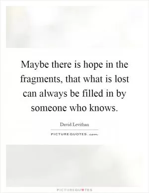 Maybe there is hope in the fragments, that what is lost can always be filled in by someone who knows Picture Quote #1