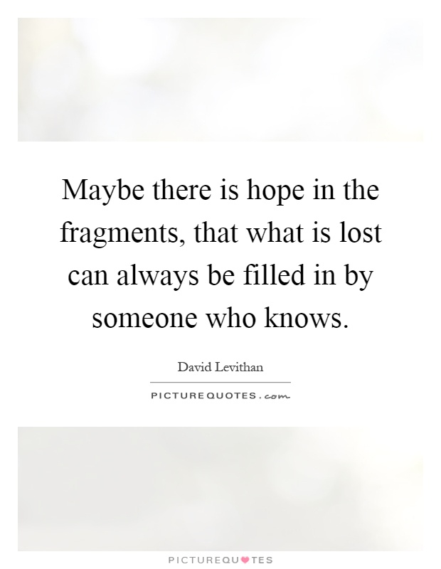 Maybe there is hope in the fragments, that what is lost can always be filled in by someone who knows Picture Quote #1