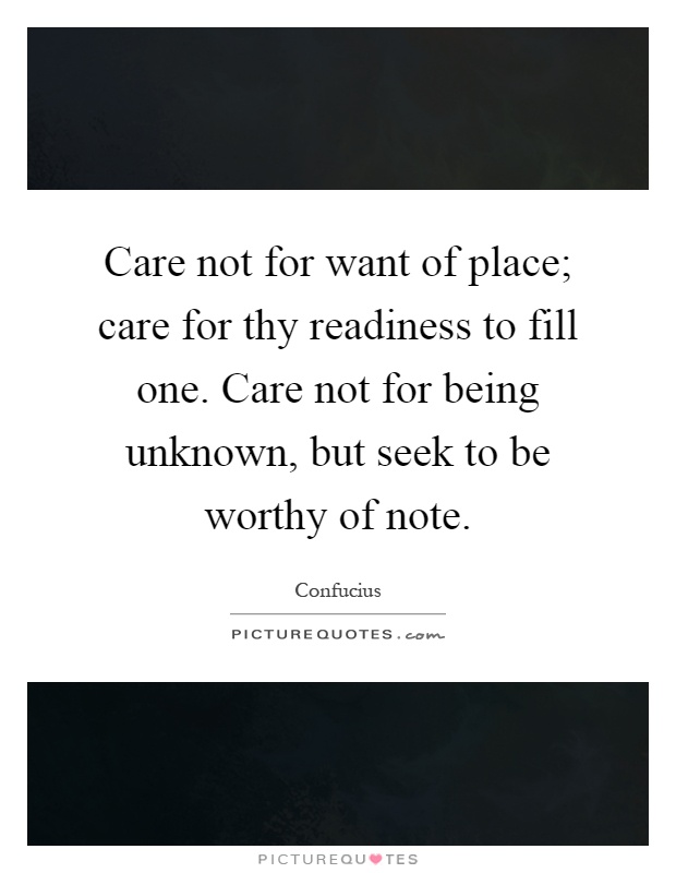Care not for want of place; care for thy readiness to fill one. Care not for being unknown, but seek to be worthy of note Picture Quote #1
