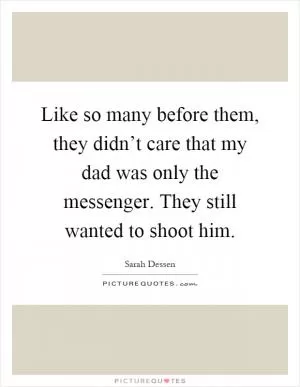 Like so many before them, they didn’t care that my dad was only the messenger. They still wanted to shoot him Picture Quote #1