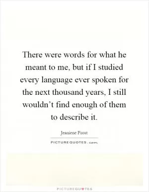There were words for what he meant to me, but if I studied every language ever spoken for the next thousand years, I still wouldn’t find enough of them to describe it Picture Quote #1