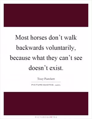 Most horses don’t walk backwards voluntarily, because what they can’t see doesn’t exist Picture Quote #1