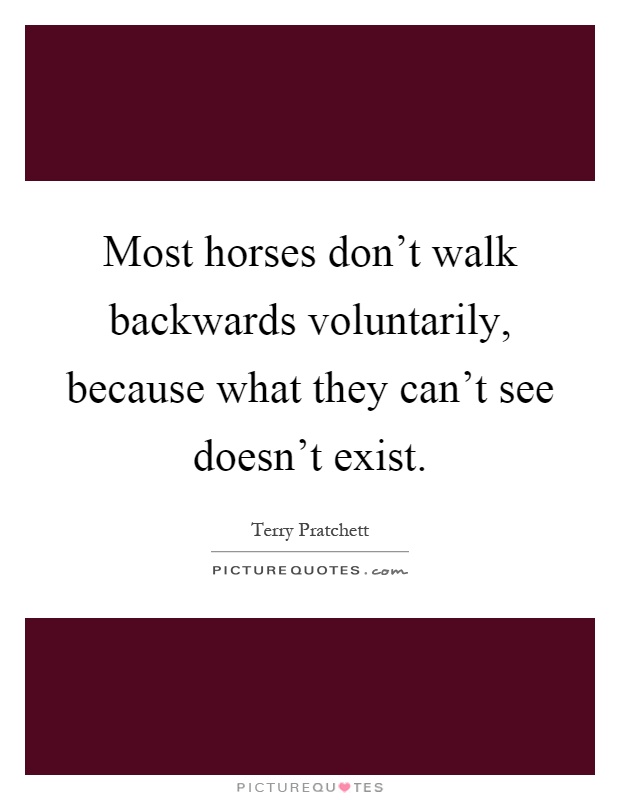 Most horses don't walk backwards voluntarily, because what they can't see doesn't exist Picture Quote #1