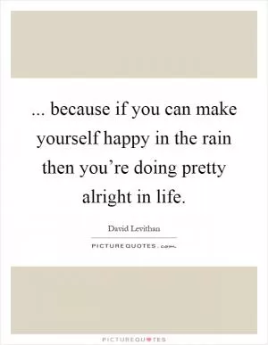 ... because if you can make yourself happy in the rain then you’re doing pretty alright in life Picture Quote #1