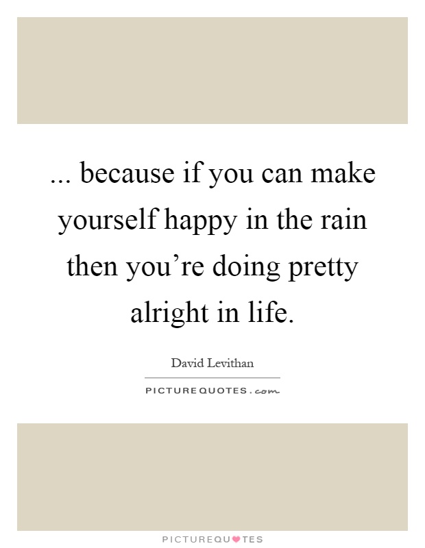 ... because if you can make yourself happy in the rain then you're doing pretty alright in life Picture Quote #1