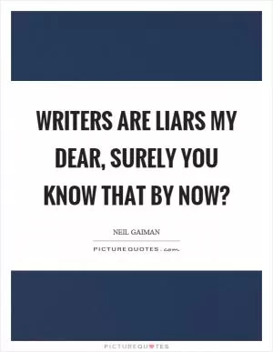 Writers are liars my dear, surely you know that by now? Picture Quote #1