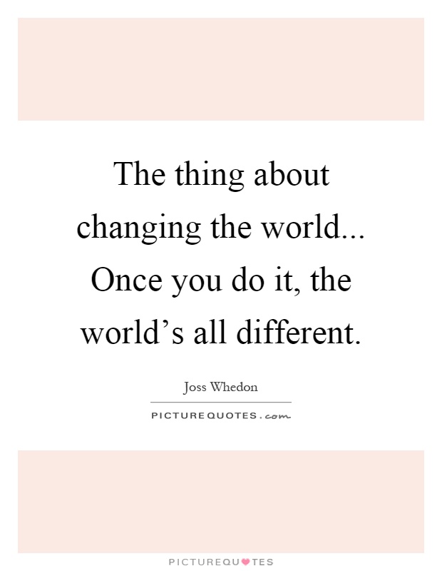 The thing about changing the world... Once you do it, the world's all different Picture Quote #1