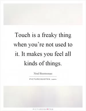 Touch is a freaky thing when you’re not used to it. It makes you feel all kinds of things Picture Quote #1