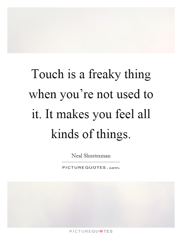 Touch is a freaky thing when you're not used to it. It makes you feel all kinds of things Picture Quote #1