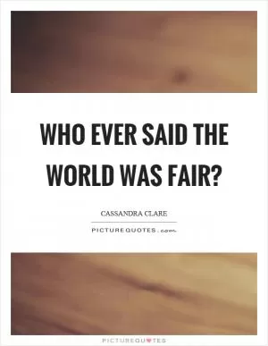 Who ever said the world was fair? Picture Quote #1