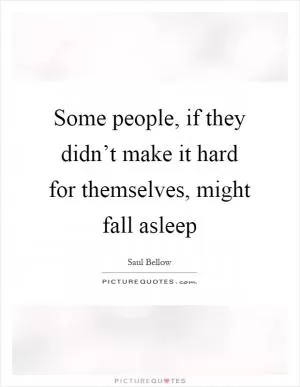 Some people, if they didn’t make it hard for themselves, might fall asleep Picture Quote #1