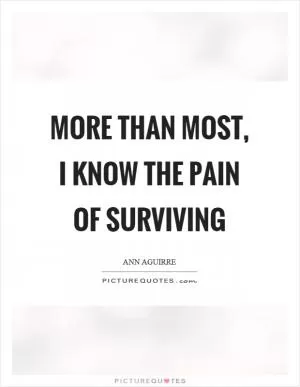 More than most, I know the pain of surviving Picture Quote #1