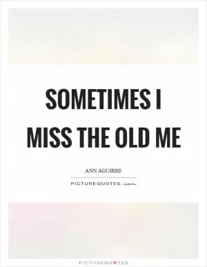 Sometimes I miss the old me Picture Quote #1