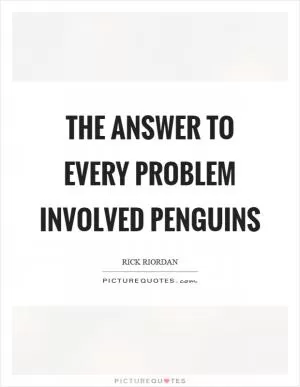The answer to every problem involved penguins Picture Quote #1
