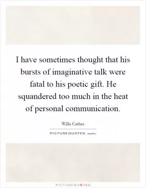 I have sometimes thought that his bursts of imaginative talk were fatal to his poetic gift. He squandered too much in the heat of personal communication Picture Quote #1