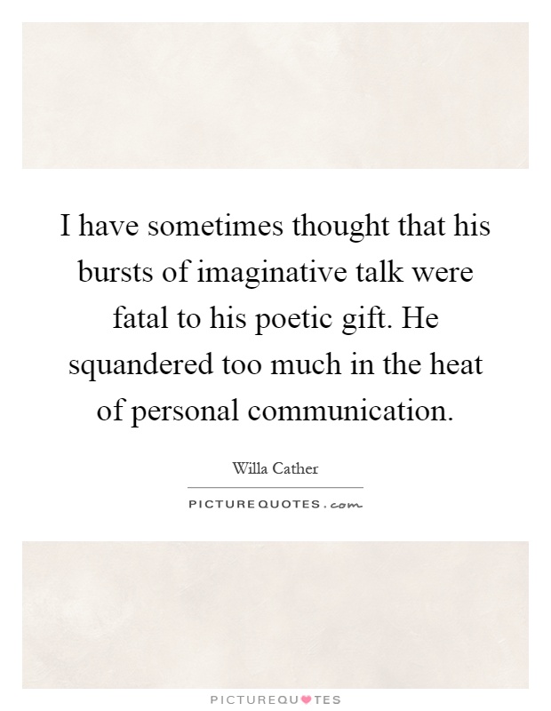 I have sometimes thought that his bursts of imaginative talk were fatal to his poetic gift. He squandered too much in the heat of personal communication Picture Quote #1