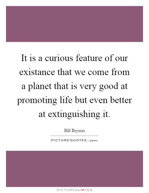 It is a curious feature of our existance that we come from a planet that is very good at promoting life but even better at extinguishing it Picture Quote #1