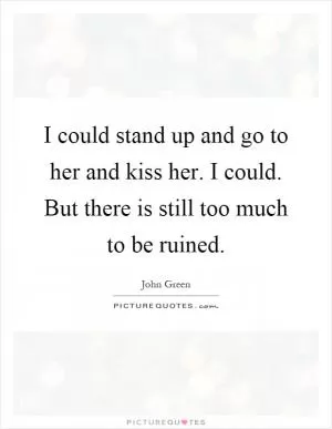 I could stand up and go to her and kiss her. I could. But there is still too much to be ruined Picture Quote #1