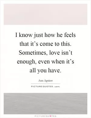 I know just how he feels that it’s come to this. Sometimes, love isn’t enough, even when it’s all you have Picture Quote #1