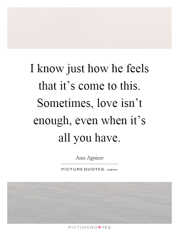 I know just how he feels that it's come to this. Sometimes, love isn't enough, even when it's all you have Picture Quote #1