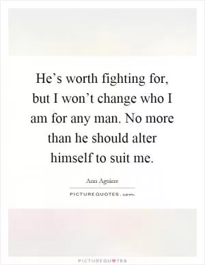 He’s worth fighting for, but I won’t change who I am for any man. No more than he should alter himself to suit me Picture Quote #1