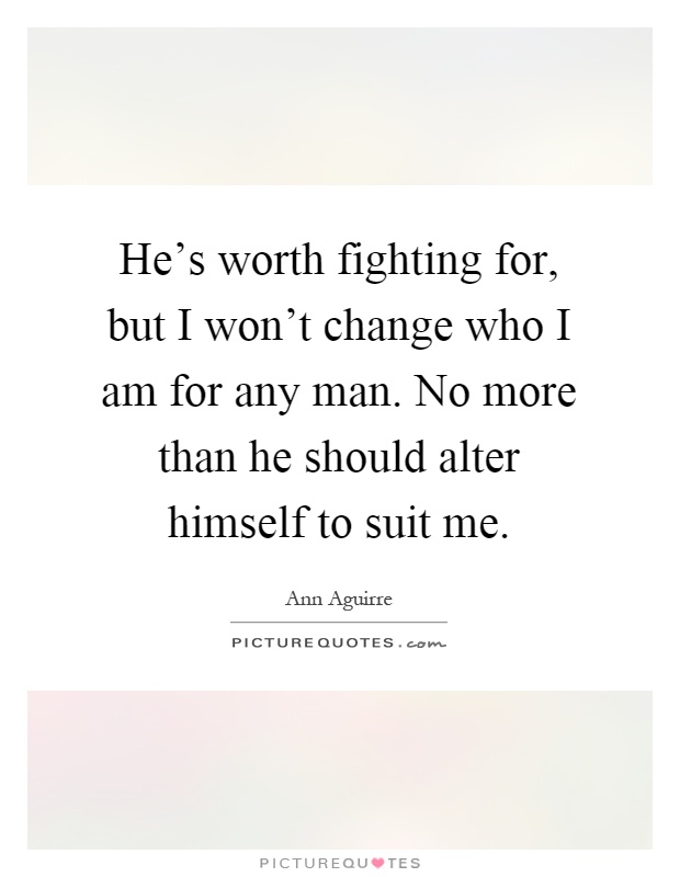 He's worth fighting for, but I won't change who I am for any man. No more than he should alter himself to suit me Picture Quote #1
