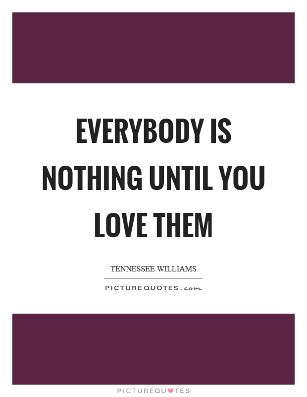 Everybody is nothing until you love them Picture Quote #1
