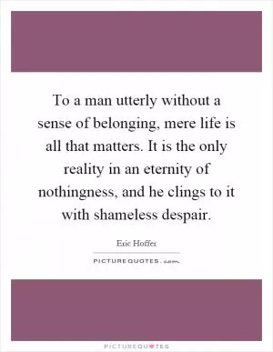 To a man utterly without a sense of belonging, mere life is all that matters. It is the only reality in an eternity of nothingness, and he clings to it with shameless despair Picture Quote #1