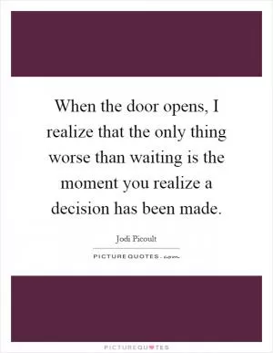When the door opens, I realize that the only thing worse than waiting is the moment you realize a decision has been made Picture Quote #1