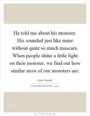 He told me about his monster. His sounded just like mine without quite so much mascara. When people shine a little light on their monster, we find out how similar most of our monsters are Picture Quote #1