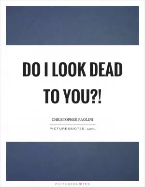 Do I look dead to you?! Picture Quote #1